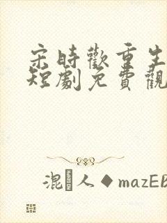 宋时欢重生嫡女短剧免费观看