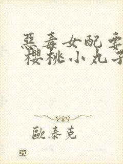 恶毒女配要逆袭 樱桃小丸子