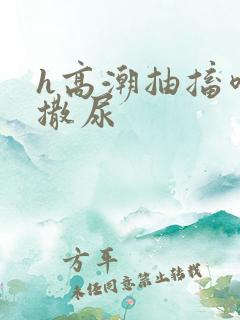 h高潮抽搐喷潮撒尿