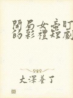 开局女帝盯上我的彩礼短剧完整版