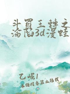 斗罗玉转之双美沦陷3d漫蛙