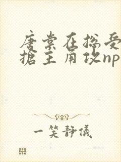 唐棠在总受文里抢主角攻np