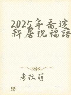 2025年乔迁新居祝福语