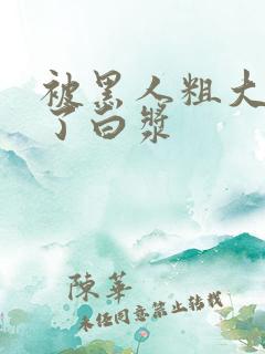 被黑人粗大捣出了白浆