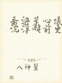 乔梁叶心仪都市沉浮超前更新