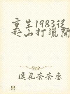 重生1983从赶山打猎开始发家致富