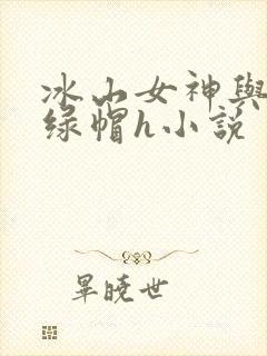 冰山女神与老汉绿帽h小说