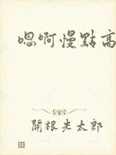 嗯啊慢点高h