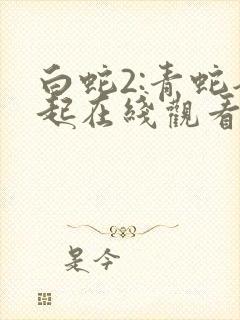 白蛇2:青蛇劫起在线观看免费观看