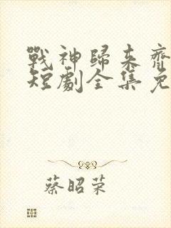 战神归来齐等闲短剧全集免费观看