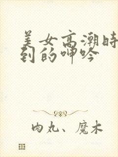 美女高潮时被爽到的呻吟