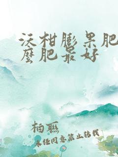 沃柑膨果肥用什么肥最好