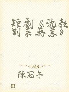 短剧《沈教授,别来无恙》