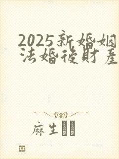 2025新婚姻法婚后财产如何分配