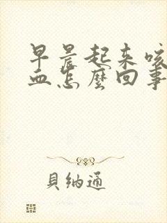 早晨起来咳痰带血怎么回事