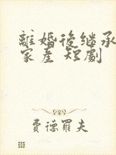 离婚后继承亿万家产 短剧