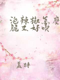 泡辣椒怎么做又脆又好吃