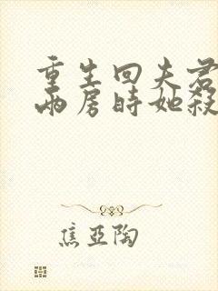 重生回夫君兼祧两房时她杀疯了免费