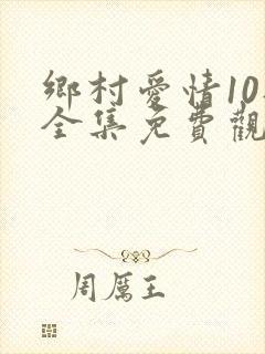 乡村爱情10部全集免费观看完整版