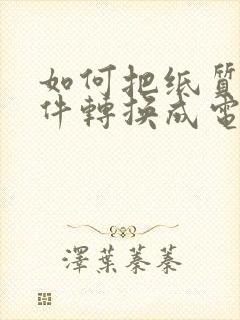 如何把纸质版文件转换成电子版