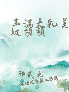 丰满大乳美女三级视频