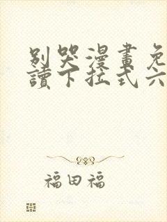 别哭漫画免费阅读下拉式六漫画