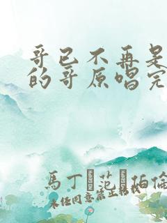 哥已不再是当年的哥原唱完整版歌词