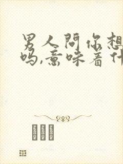 男人问你想他了吗,意味着什么