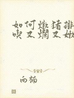 如何炖猪排骨好吃又烂又嫩又好吃
