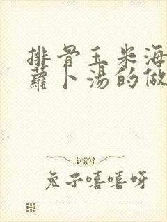 排骨玉米海带胡萝卜汤的做法大全
