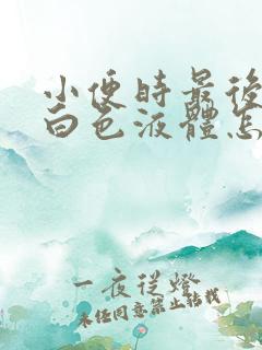 小便时最后尿出白色液体怎么回事男性