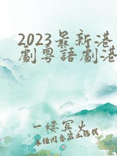 2023最新港剧粤语剧港剧网粤语屋