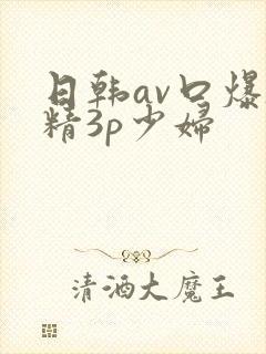 日韩av口爆吞精3p少妇
