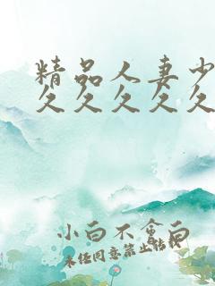 精品人妻少妇久久久久久久