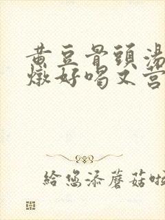 黄豆骨头汤怎么炖好喝又营养滋补