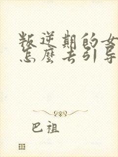 叛逆期的女孩子怎么去引导和沟通