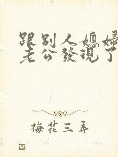 跟别人媳妇聊天老公发现了怎么办