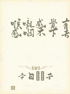 喉咙感觉有异物感咽不下去吐不出来