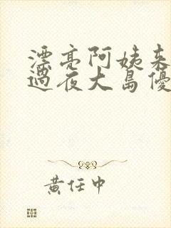 漂亮阿姨来我家过夜大岛优香