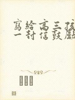 写给高三孩子的一封信鼓励与期望的一封信