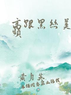 高跟黑丝美腿视频