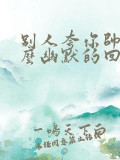 别人夸你帅气怎么幽默的回复