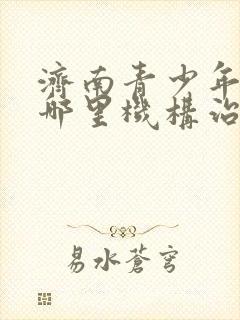 济南青少年心理哪里机构治疗