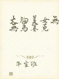 大胸美女无遮挡无马赛克