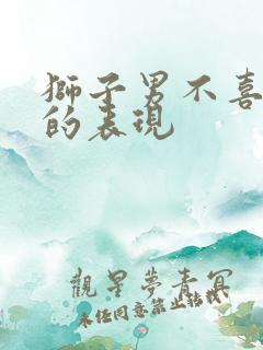 狮子男不喜欢你的表现