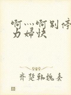 啊灬啊别停灬用力妇快