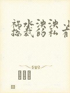 祸水泱泱 小说总裁的私有宝贝