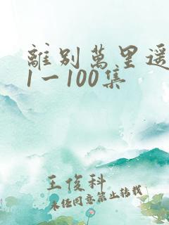 离别万里遥无期1一100集