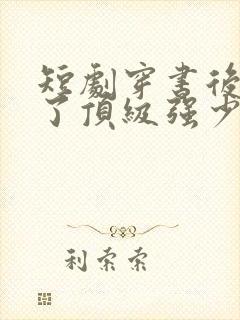 短剧穿书后我成了顶级强少