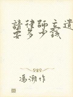 请律师立遗嘱需要多少钱